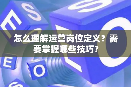 怎么理解运营岗位定义？需要掌握哪些技巧？
