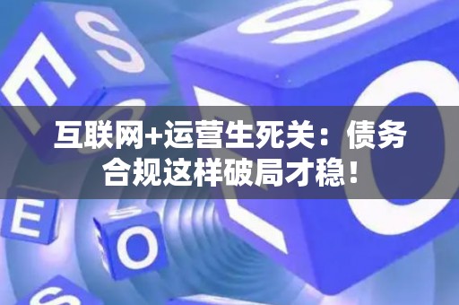 互联网+运营生死关：债务合规这样破局才稳！